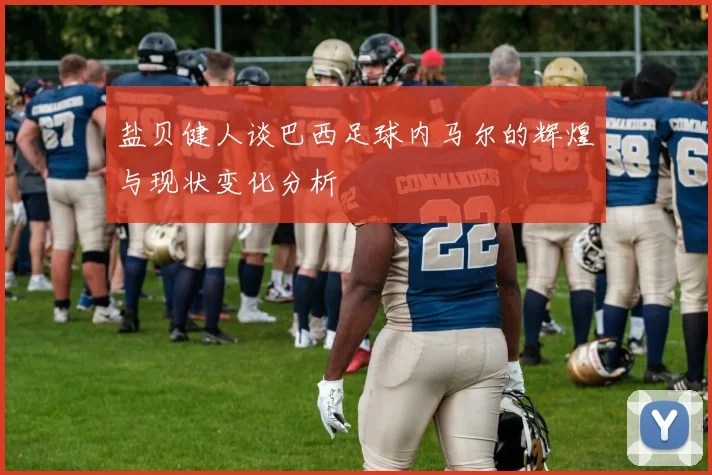 盐贝健人谈巴西足球内马尔的辉煌与现状变化分析