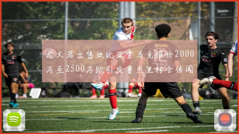 尤文若出售坎比亚索马竞报价2000万至2500万欧引发鲁杰里转会传闻