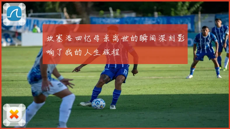 坎塞洛回忆母亲离世的瞬间深刻影响了我的人生旅程