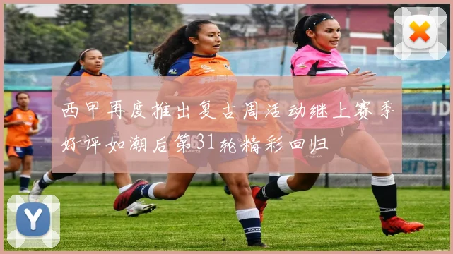 西甲再度推出复古周活动继上赛季好评如潮后第31轮精彩回归