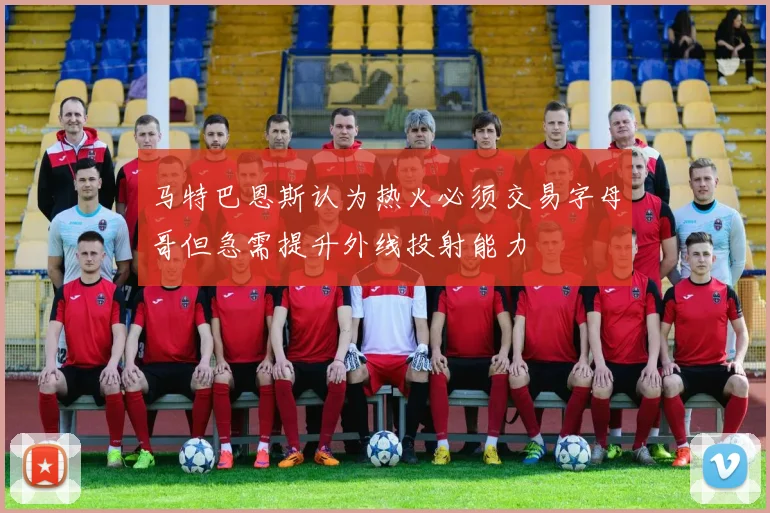 马特巴恩斯认为热火必须交易字母哥但急需提升外线投射能力
