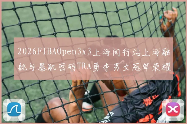 2026FIBAOpen3x3上海闵行站上海融航与暴肌密码TRA勇夺男女冠军荣耀