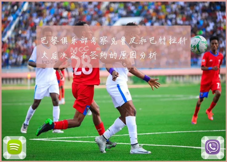 巴黎俱乐部考察克鲁皮和巴特拉科夫后决定不签约的原因分析