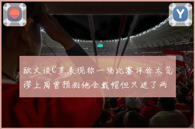 欧文谈C罗表现称一场比赛评价太荒谬上周曾预测他会戴帽但只进了两个球