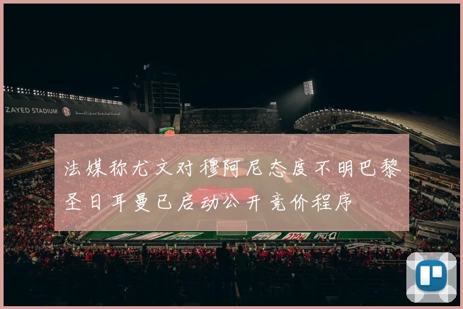 法媒称尤文对穆阿尼态度不明巴黎圣日耳曼已启动公开竞价程序