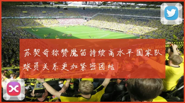 苏契奇称赞魔笛持续高水平国家队球员关系更加紧密团结