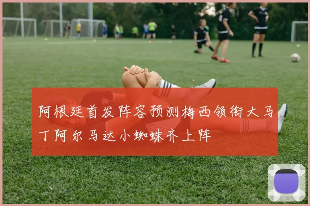 阿根廷首发阵容预测梅西领衔大马丁阿尔马达小蜘蛛齐上阵
