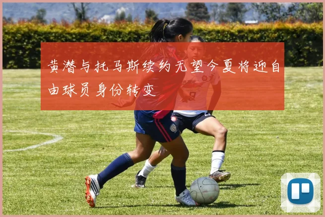 黄潜与托马斯续约无望今夏将迎自由球员身份转变