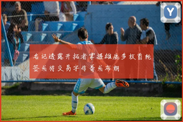 名记透露开拓者掌握雄鹿多枚首轮签或将交易字母哥或布朗