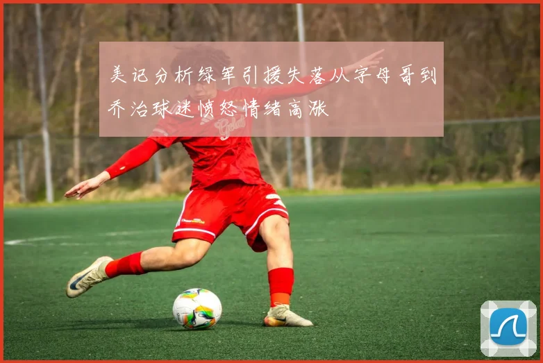 美记分析绿军引援失落从字母哥到乔治球迷愤怒情绪高涨
